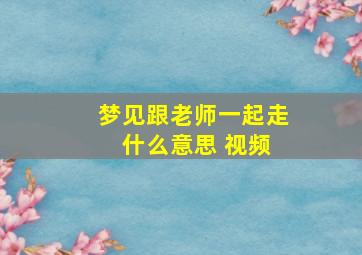 梦见跟老师一起走 什么意思 视频